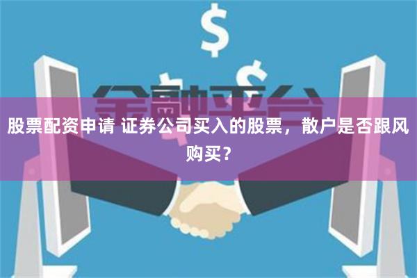 股票配资申请 证券公司买入的股票，散户是否跟风购买？