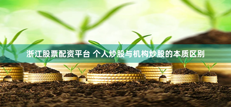 浙江股票配资平台 个人炒股与机构炒股的本质区别