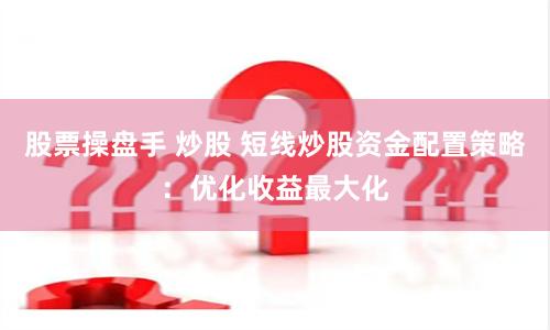 股票操盘手 炒股 短线炒股资金配置策略：优化收益最大化