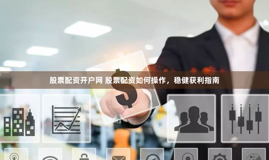 股票配资开户网 股票配资如何操作，稳健获利指南