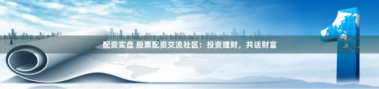 配资实盘 股票配资交流社区：投资理财，共话财富