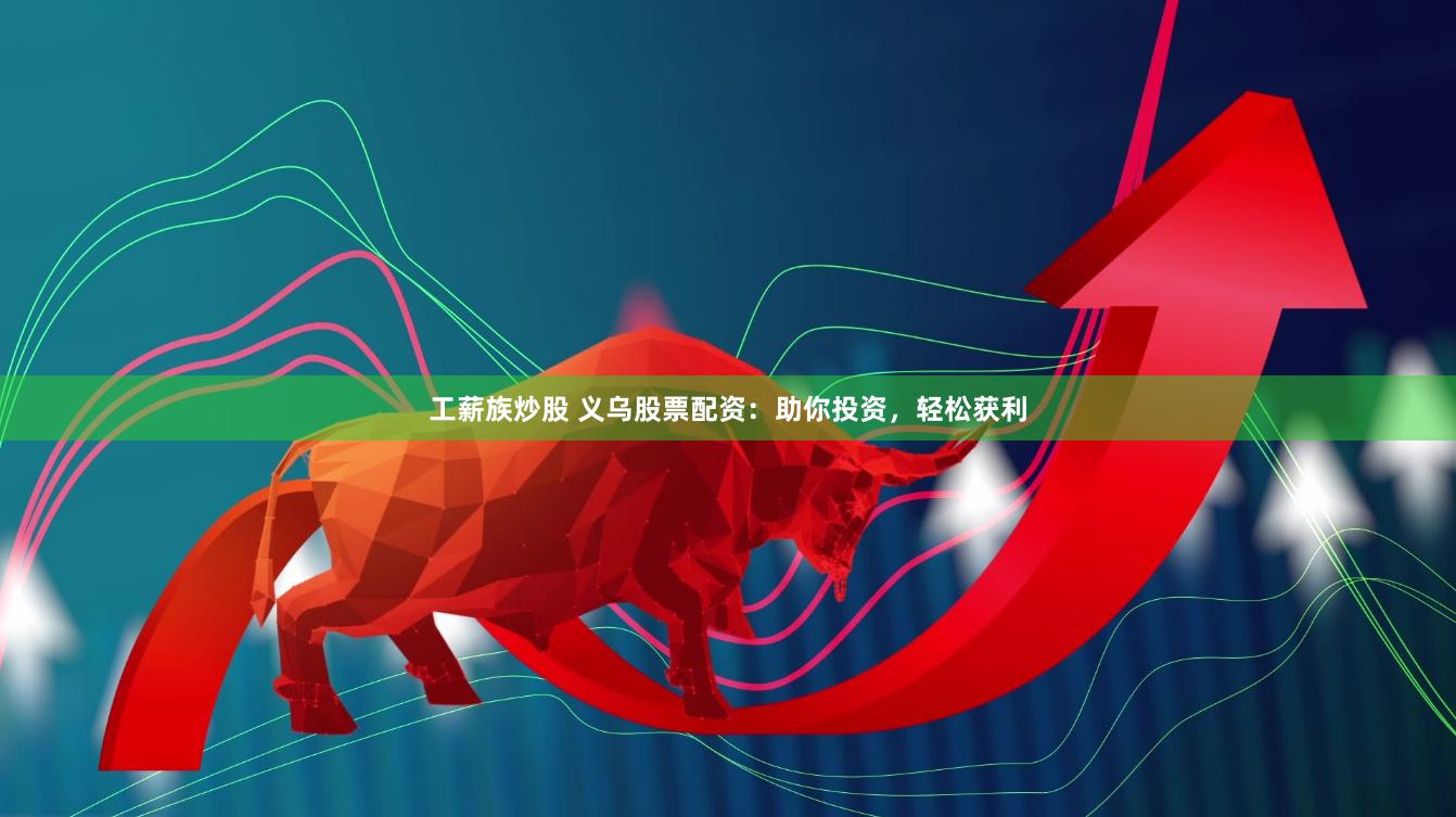 工薪族炒股 义乌股票配资：助你投资，轻松获利