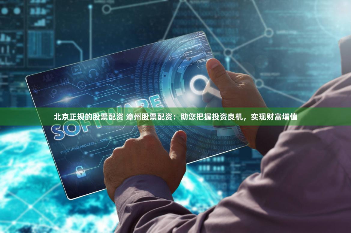 北京正规的股票配资 漳州股票配资：助您把握投资良机，实现财富增值