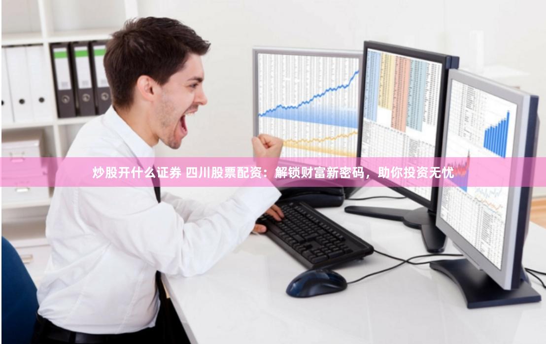 炒股开什么证券 四川股票配资：解锁财富新密码，助你投资无忧