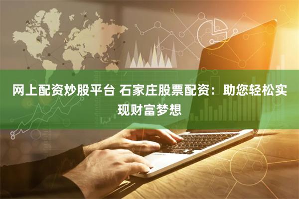 网上配资炒股平台 石家庄股票配资：助您轻松实现财富梦想