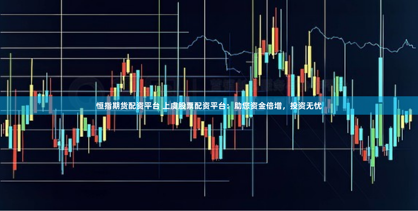 恒指期货配资平台 上虞股票配资平台：助您资金倍增，投资无忧