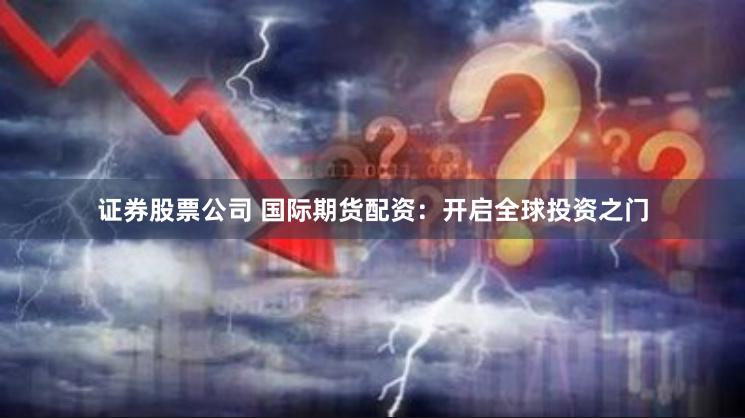 证券股票公司 国际期货配资：开启全球投资之门