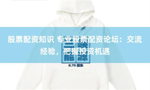 股票配资知识 专业股票配资论坛：交流经验，把握投资机遇