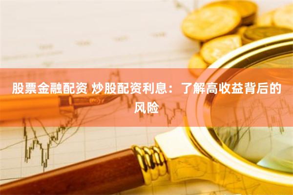股票金融配资 炒股配资利息：了解高收益背后的风险