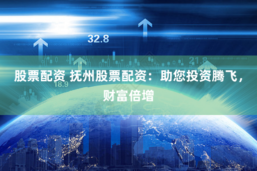 股票配资 抚州股票配资：助您投资腾飞，财富倍增