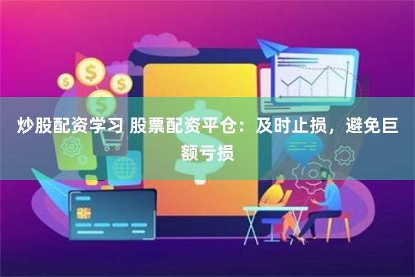 炒股配资学习 股票配资平仓：及时止损，避免巨额亏损