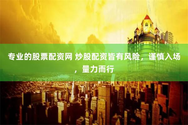 专业的股票配资网 炒股配资皆有风险，谨慎入场，量力而行