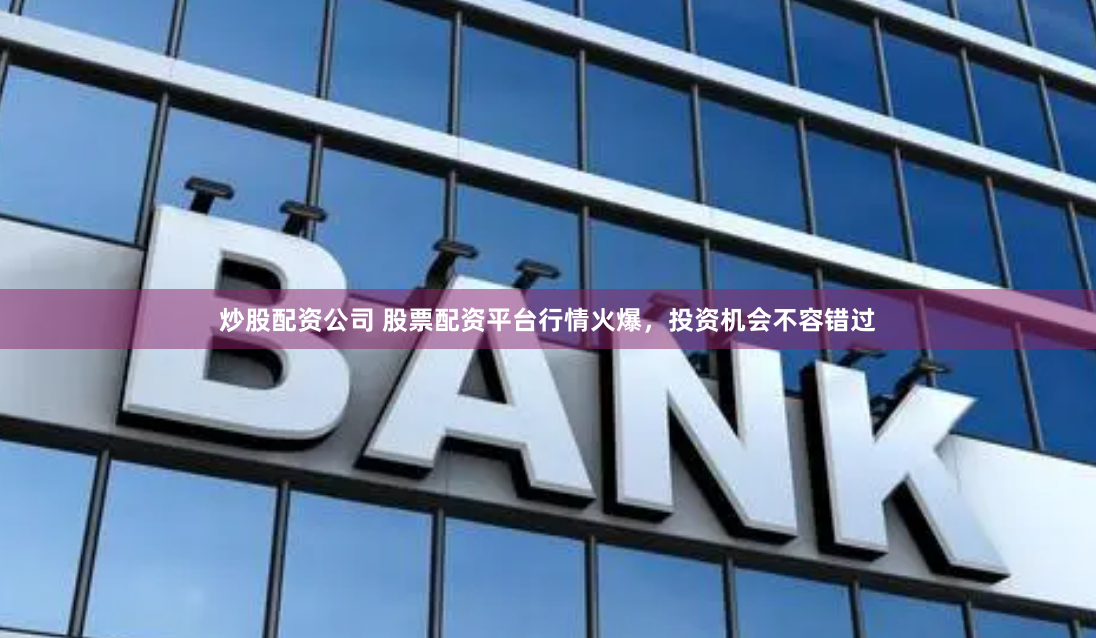 炒股配资公司 股票配资平台行情火爆，投资机会不容错过