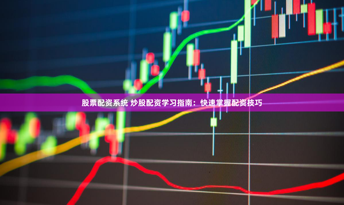 股票配资系统 炒股配资学习指南：快速掌握配资技巧