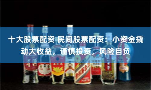 十大股票配资 民间股票配资：小资金撬动大收益，谨慎投资，风险自负