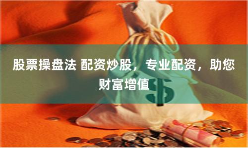 股票操盘法 配资炒股,专业配资,助您财富增值