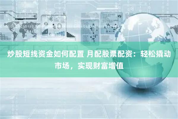 炒股短线资金如何配置 月配股票配资:轻松撬动市场,实现财富增值