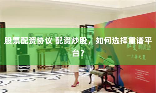 股票配资协议 配资炒股，如何选择靠谱平台？