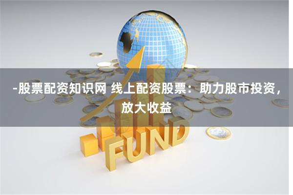 -股票配资知识网 线上配资股票:助力股市投资,放大收益