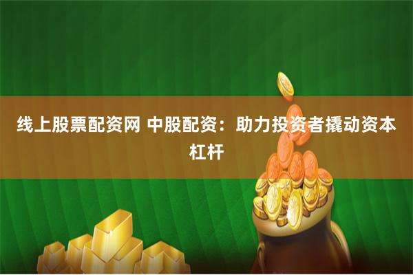线上股票配资网 中股配资:助力投资者撬动资本杠杆
