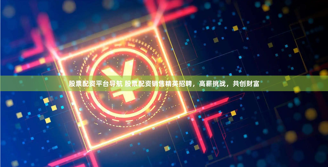 股票配资平台导航 股票配资销售精英招聘，高薪挑战，共创财富