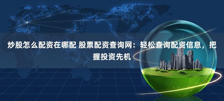 炒股怎么配资在哪配 股票配资查询网:轻松查询配资信息,把握投资先机