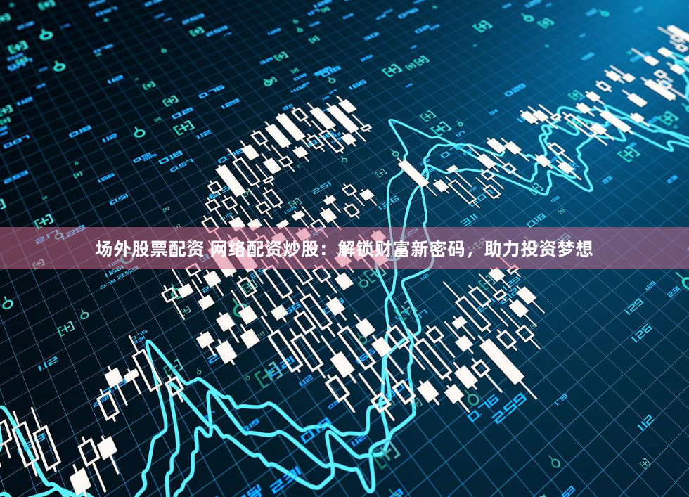 场外股票配资 网络配资炒股:解锁财富新密码,助力投资梦想