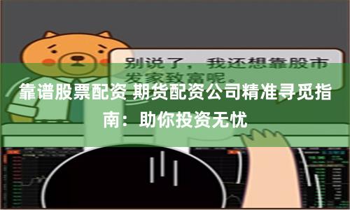靠谱股票配资 期货配资公司精准寻觅指南：助你投资无忧