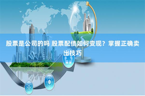 股票是公司的吗 股票配债如何变现？掌握正确卖出技巧