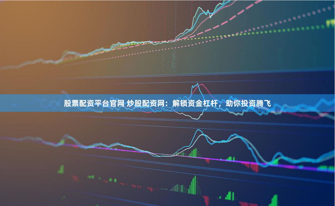 股票配资平台官网 炒股配资网：解锁资金杠杆，助你投资腾飞