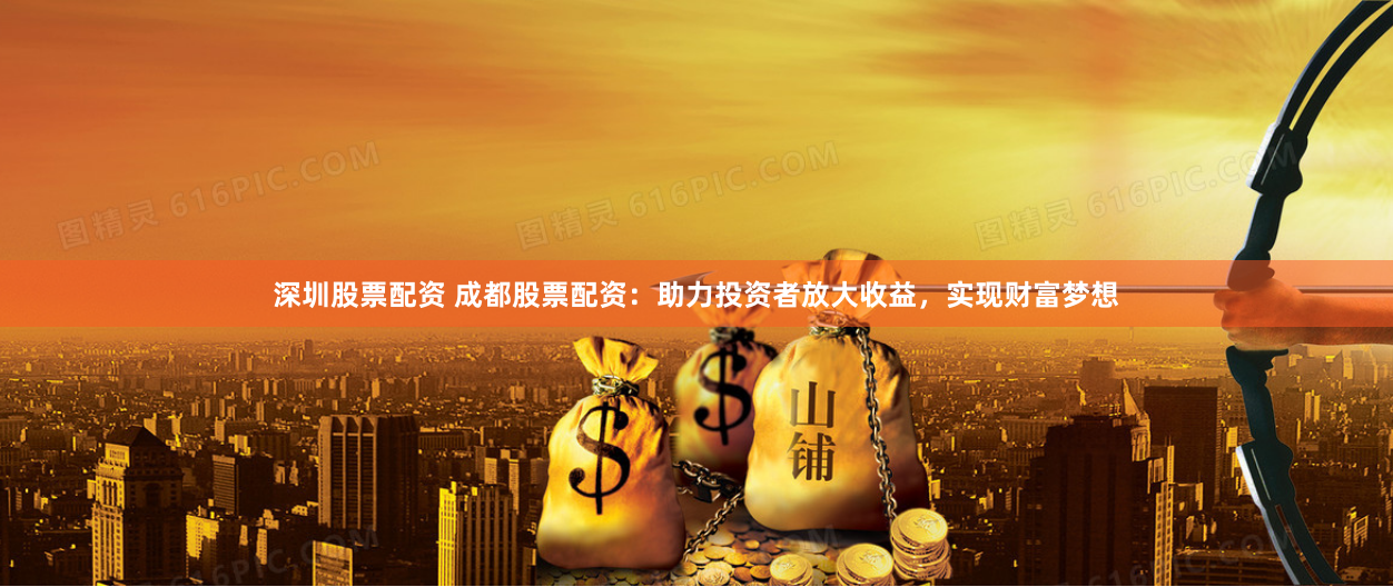 深圳股票配资 成都股票配资：助力投资者放大收益，实现财富梦想