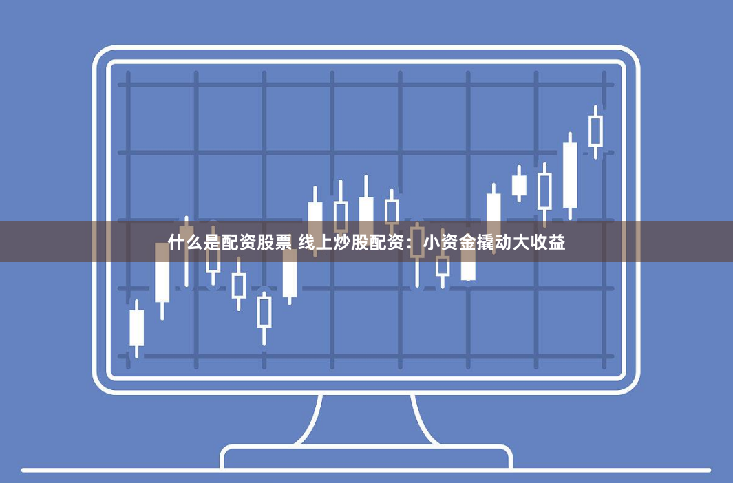 什么是配资股票 线上炒股配资：小资金撬动大收益