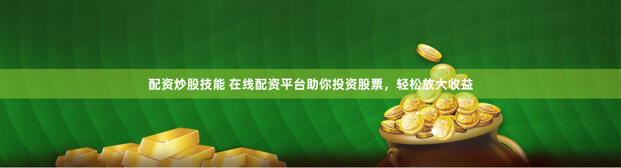 配资炒股技能 在线配资平台助你投资股票，轻松放大收益
