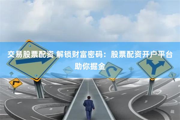 交易股票配资 解锁财富密码：股票配资开户平台助你掘金