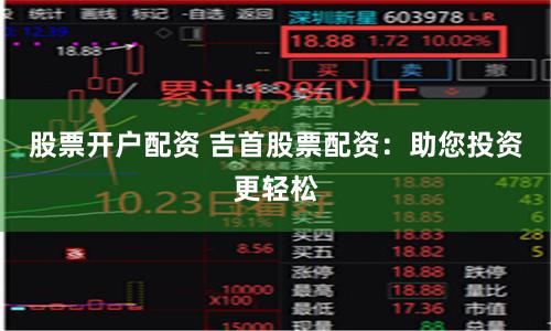 股票开户配资 吉首股票配资:助您投资更轻松