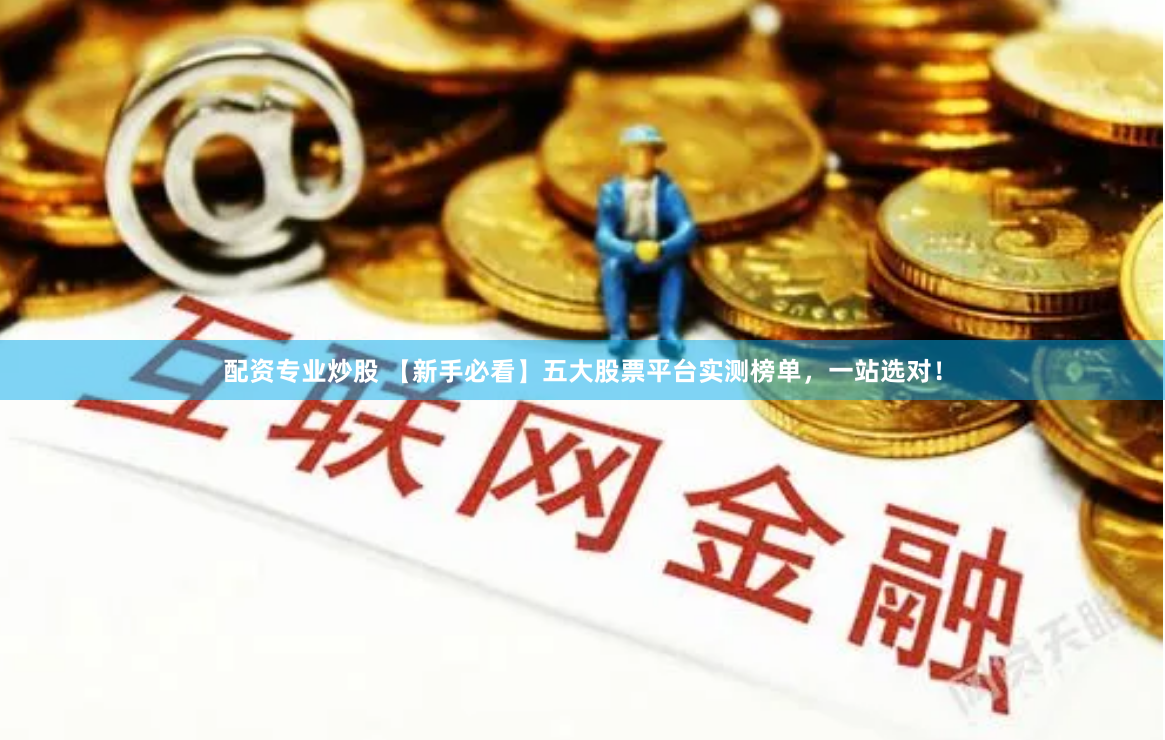 配资专业炒股 【新手必看】五大股票平台实测榜单，一站选对！