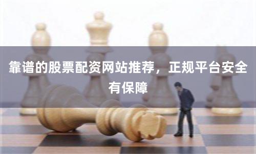 靠谱的股票配资网站推荐,正规平台安全有保障