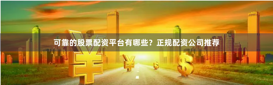可靠的股票配资平台有哪些？正规配资公司推荐