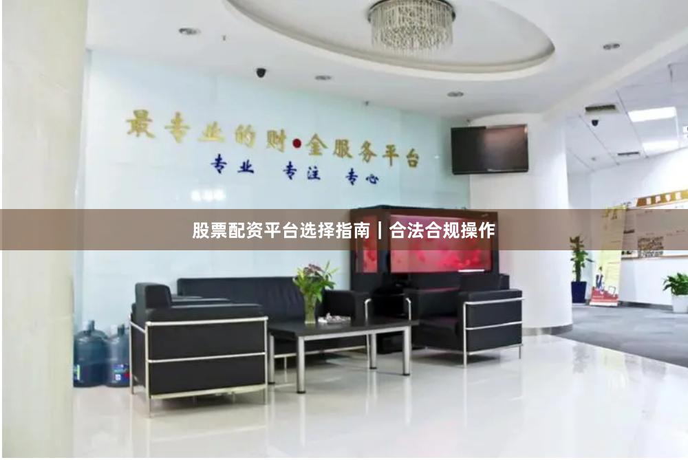 股票配资平台选择指南｜合法合规操作