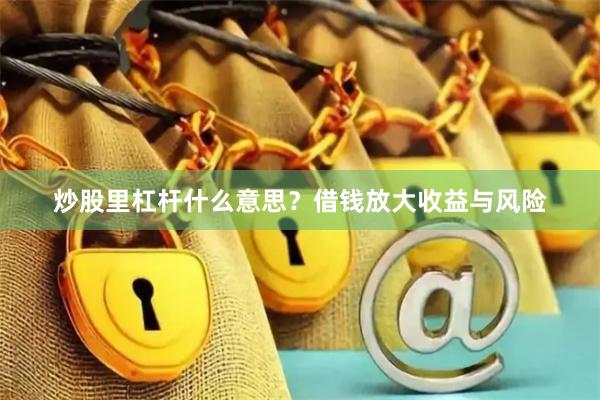 炒股里杠杆什么意思？借钱放大收益与风险