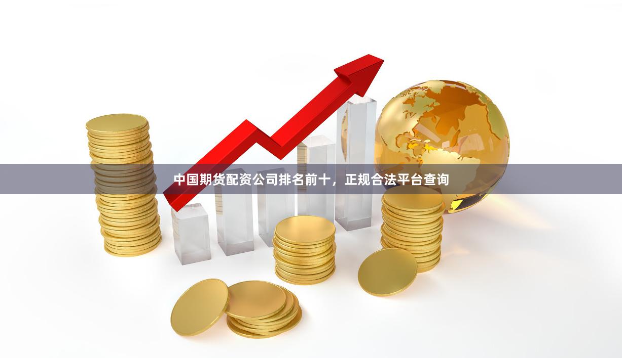 中国期货配资公司排名前十，正规合法平台查询