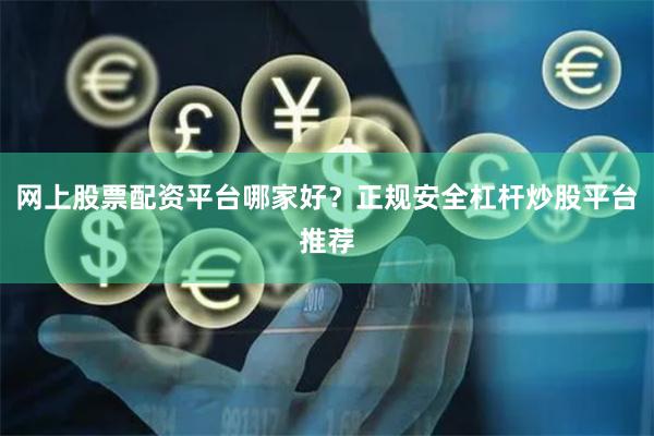 网上股票配资平台哪家好？正规安全杠杆炒股平台推荐