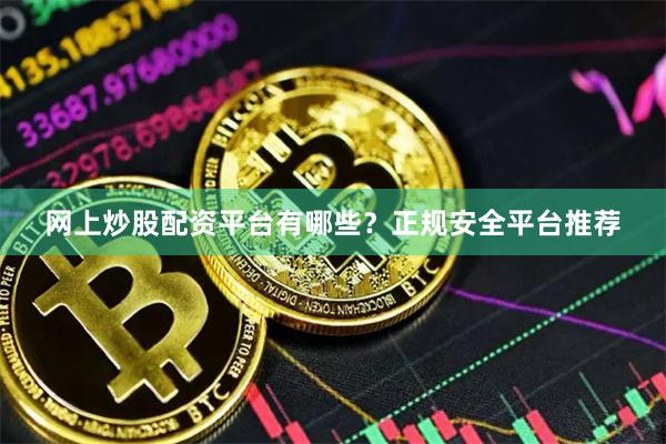 网上炒股配资平台有哪些？正规安全平台推荐