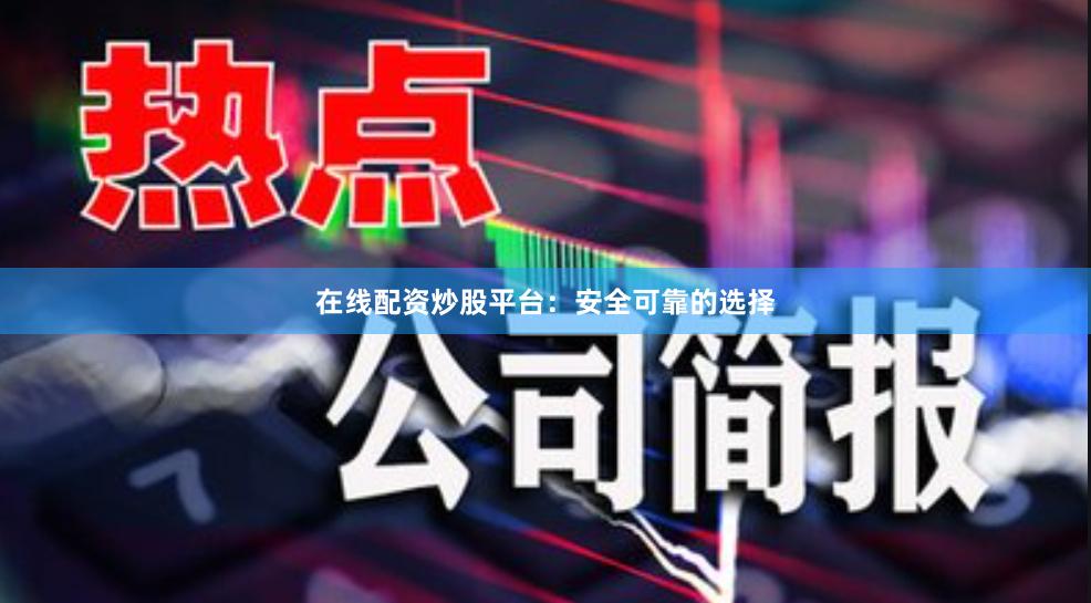 在线配资炒股平台：安全可靠的选择