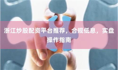 浙江炒股配资平台推荐,合规低息,实盘操作指南