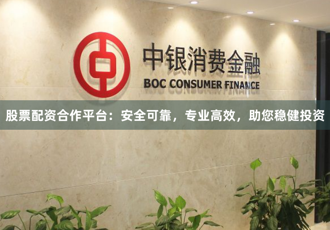 股票配资合作平台：安全可靠，专业高效，助您稳健投资
