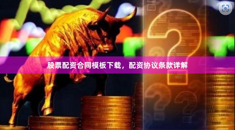 股票配资合同模板下载，配资协议条款详解