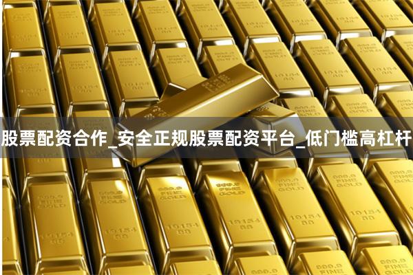 股票配资合作_安全正规股票配资平台_低门槛高杠杆
