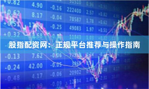 股指配资网：正规平台推荐与操作指南