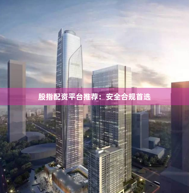 股指配资平台推荐：安全合规首选